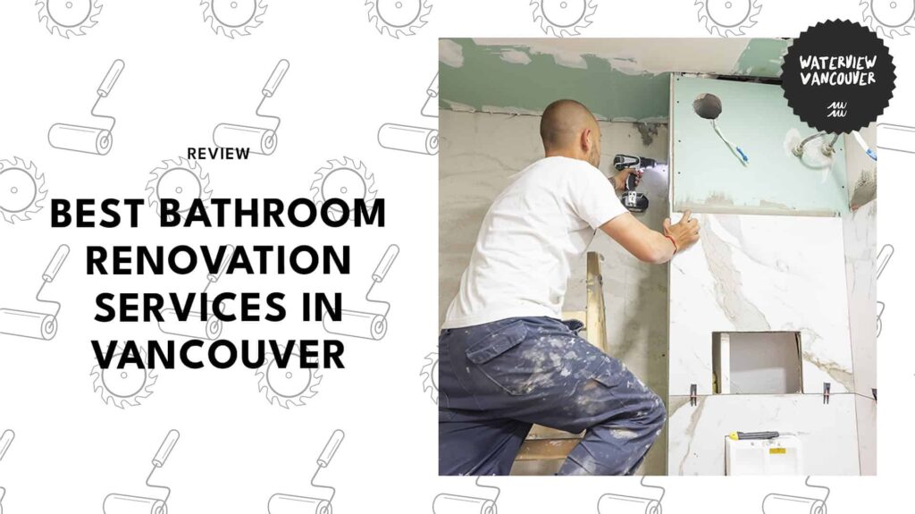 The 7 Best Bathroom Renovation Services in Vancouver That Are Worth Calling
